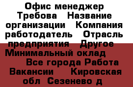 Офис-менеджер Требова › Название организации ­ Компания-работодатель › Отрасль предприятия ­ Другое › Минимальный оклад ­ 18 000 - Все города Работа » Вакансии   . Кировская обл.,Сезенево д.